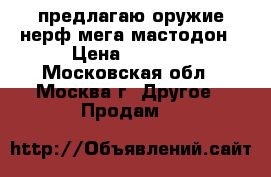 предлагаю оружие нерф мега мастодон › Цена ­ 6 000 - Московская обл., Москва г. Другое » Продам   